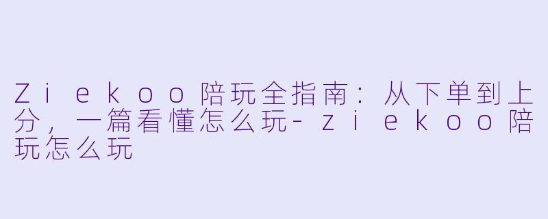 Ziekoo陪玩全指南:从下单到上分,一篇看懂怎么玩-ziekoo陪玩怎么玩