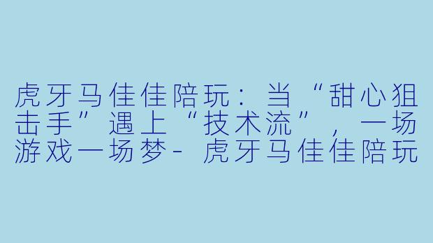 虎牙马佳佳陪玩：当“甜心狙击手”遇上“技术流”，一场游戏一场梦-虎牙马佳佳陪玩