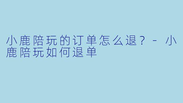 小鹿陪玩的订单怎么退?-小鹿陪玩如何退单