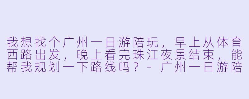 我想找个广州一日游陪玩,早上从体育西路出发,晚上看完珠江夜景结束,能帮我规划一下路线吗?-广州一日游陪玩