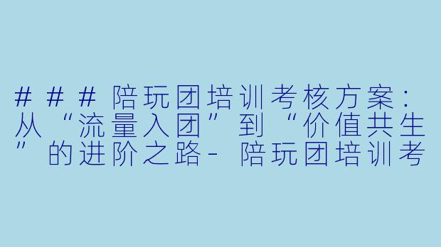 ###陪玩团培训考核方案:从“流量入团”到“价值共生”的进阶之路-陪玩团培训考核方案