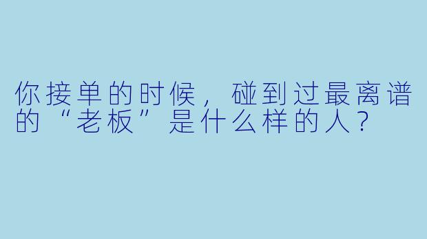 你接单的时候，碰到过最离谱的“老板”是什么样的人？