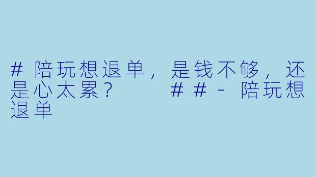 #陪玩想退单,是钱不够,还是心太累?
##-陪玩想退单