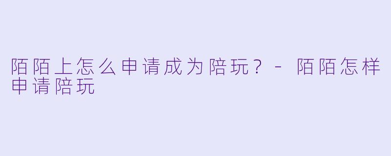 陌陌上怎么申请成为陪玩?-陌陌怎样申请陪玩