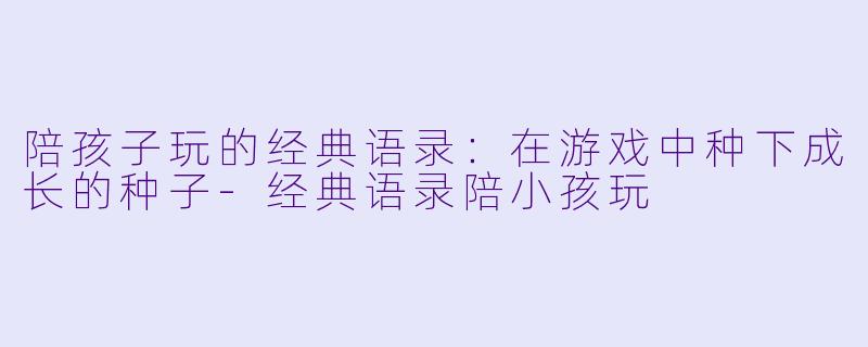陪孩子玩的经典语录:在游戏中种下成长的种子-经典语录陪小孩玩