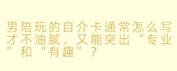 男陪玩的自介卡通常怎么写才不油腻、又能突出“专业”和“有趣”?