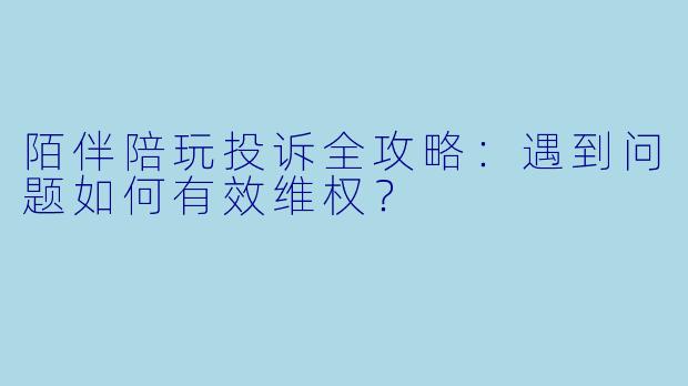 陌伴陪玩投诉全攻略:遇到问题如何有效维权?