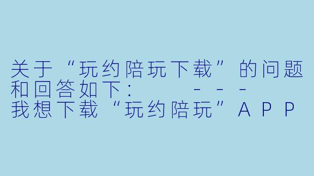 关于“玩约陪玩下载”的问题和回答如下:
---
我想下载“玩约陪玩”APP,但应用商店里搜不到,网上又怕下到病毒,到底去哪里下载才安全?这个平台靠谱吗?-玩约陪玩下载