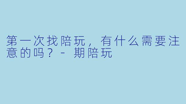 第一次找陪玩,有什么需要注意的吗?-期陪玩