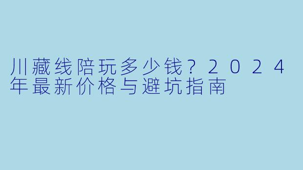 川藏线陪玩多少钱？2024年最新价格与避坑指南