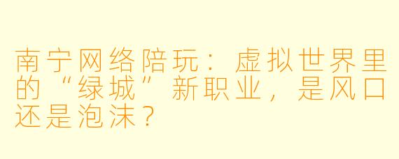 南宁网络陪玩:虚拟世界里的“绿城”新职业,是风口还是泡沫?