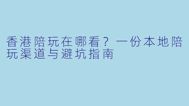 香港陪玩在哪看？一份本地陪玩渠道与避坑指南
