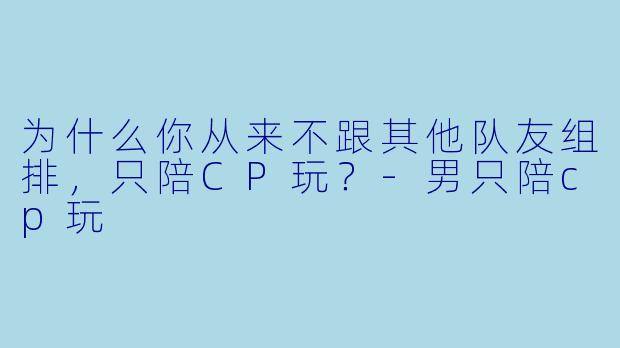 为什么你从来不跟其他队友组排，只陪CP玩？-男只陪cp玩