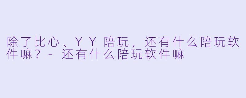 除了比心、YY陪玩，还有什么陪玩软件嘛？-还有什么陪玩软件嘛