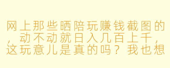 网上那些晒陪玩赚钱截图的,动不动就日入几百上千,这玩意儿是真的吗?我也想试试,靠谱不?