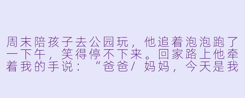 周末陪孩子去公园玩,他追着泡泡跑了一下午,笑得停不下来。回家路上他牵着我的手说:“爸爸/妈妈,今天是我最开心的一天!”那一刻我突然觉得,陪伴才是给孩子最好的礼物。你们陪孩子玩的时候,有没有哪个瞬间让你觉得特别幸福?-陪孩子玩的高兴视频
