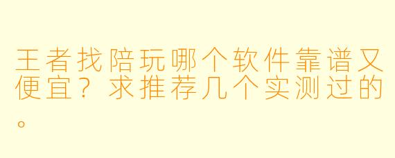 王者找陪玩哪个软件靠谱又便宜?求推荐几个实测过的。