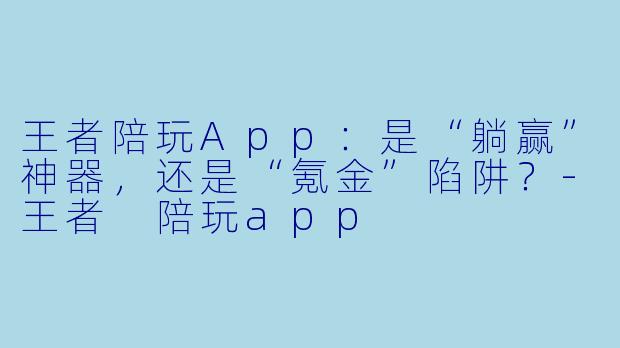 王者陪玩App:是“躺赢”神器,还是“氪金”陷阱?-王者 陪玩app