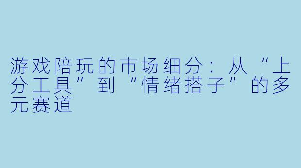 游戏陪玩的市场细分:从“上分工具”到“情绪搭子”的多元赛道