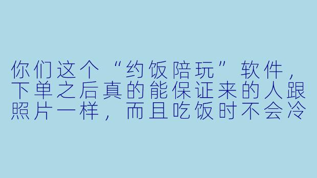 你们这个“约饭陪玩”软件,下单之后真的能保证来的人跟照片一样,而且吃饭时不会冷场尴尬吗?万一对方中途加价或者态度很差怎么办?-下单约饭陪玩软件