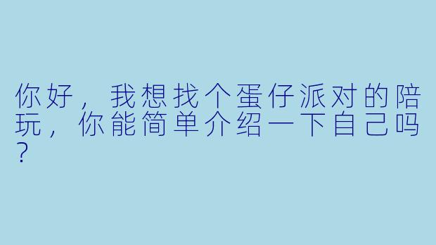你好,我想找个蛋仔派对的陪玩,你能简单介绍一下自己吗?