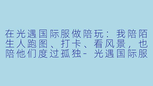 在光遇国际服做陪玩:我陪陌生人跑图、打卡、看风景,也陪他们度过孤独-光遇国际服陪玩
