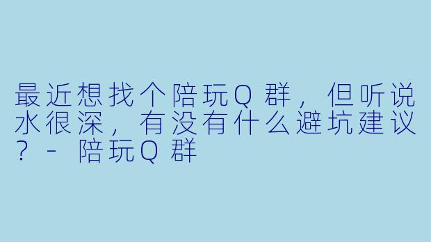 最近想找个陪玩Q群,但听说水很深,有没有什么避坑建议?-陪玩Q群