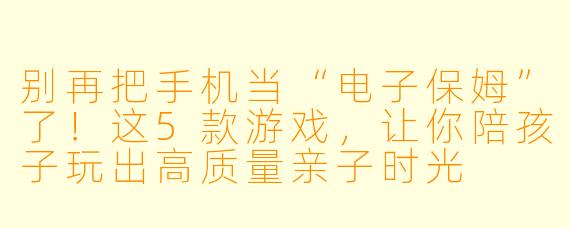 别再把手机当“电子保姆”了！这5款游戏，让你陪孩子玩出高质量亲子时光