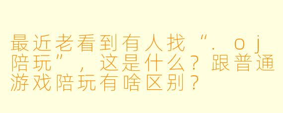 最近老看到有人找“.oj陪玩”,这是什么?跟普通游戏陪玩有啥区别?