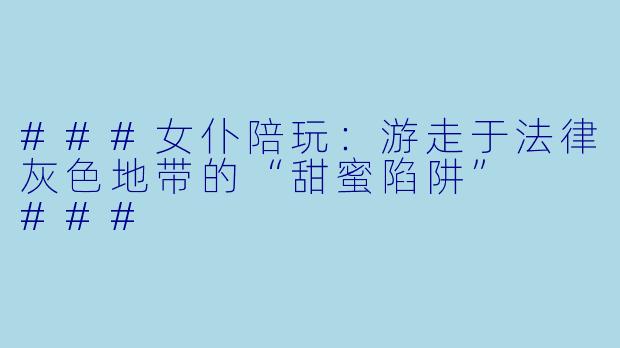 ###女仆陪玩:游走于法律灰X 地带的“甜蜜陷阱”
###