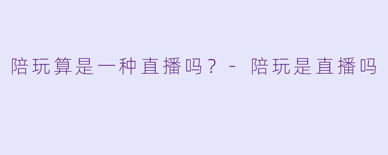 陪玩算是一种直播吗？-陪玩是直播吗
