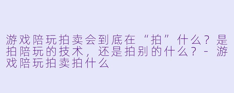 游戏陪玩拍卖会到底在“拍”什么？是拍陪玩的技术，还是拍别的什么？-游戏陪玩拍卖拍什么