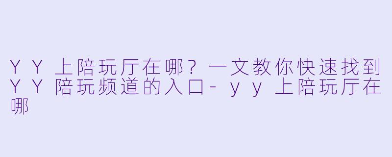 YY上陪玩厅在哪?一文教你快速找到YY陪玩频道的入口-yy上陪玩厅在哪