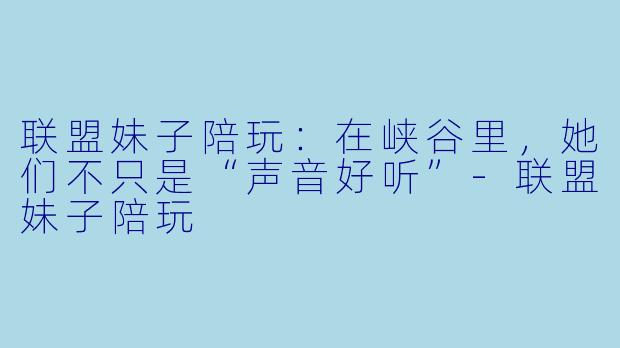 联盟妹子陪玩:在峡谷里,她们不只是“声音好听”-联盟妹子陪玩