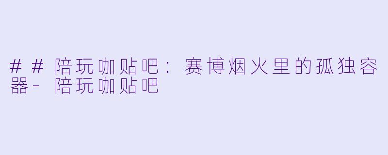 ##陪玩咖贴吧:赛博烟火里的孤独容器-陪玩咖贴吧