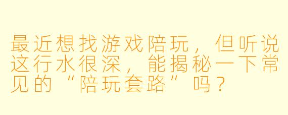 最近想找游戏陪玩,但听说这行水很深,能揭秘一下常见的“陪玩套路”吗?