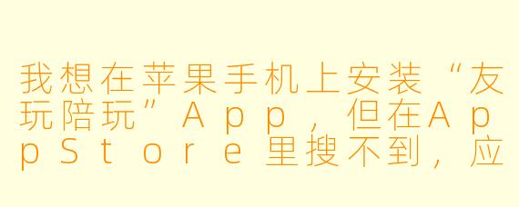 我想在苹果手机上安装“友玩陪玩”App,但在AppStore里搜不到,应该怎么下载?