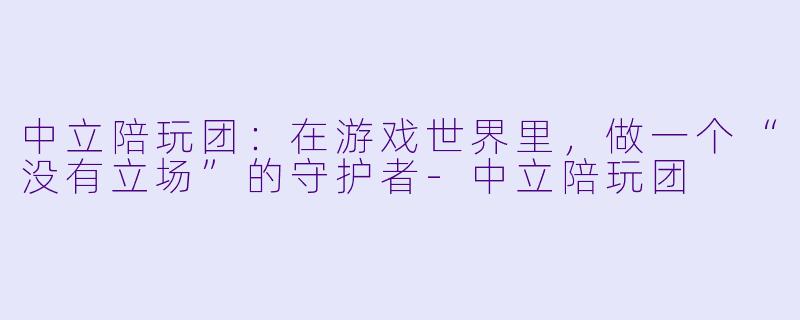 中立陪玩团:在游戏世界里,做一个“没有立场”的守护者-中立陪玩团