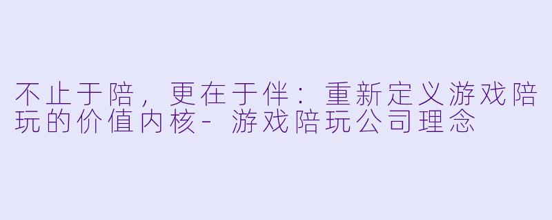 不止于陪,更在于伴:重新定义游戏陪玩的价值内核-游戏陪玩公司理念
