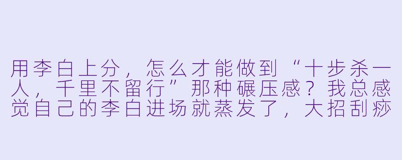 用李白上分，怎么才能做到“十步杀一人，千里不留行”那种碾压感？我总感觉自己的李白进场就蒸发了，大招刮痧，求教核心思路。-王者陪玩上分李白