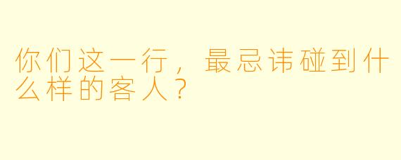 你们这一行，最忌讳碰到什么样的客人？