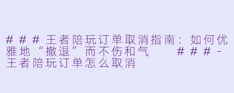 ###王者陪玩订单取消指南:如何优雅地“撤退”而不伤和气
###-王者陪玩订单怎么取消