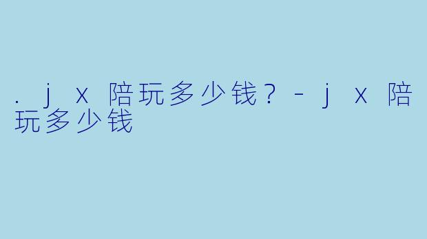 .jx陪玩多少钱?-jx陪玩多少钱