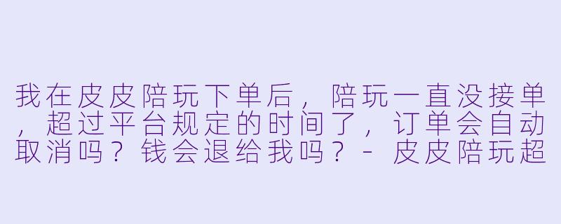 我在皮皮陪玩下单后,陪玩一直没接单,超过平台规定的时间了,订单会自动取消吗?钱会退给我吗?-皮皮陪玩超时未接单