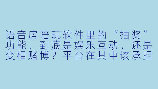 语音房陪玩软件里的“抽奖”功能，到底是娱乐互动，还是变相赌博？平台在其中该承担什么责任？