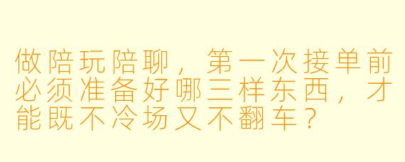 做陪玩陪聊,第一次接单前必须准备好哪三样东西,才能既不冷场又不翻车?