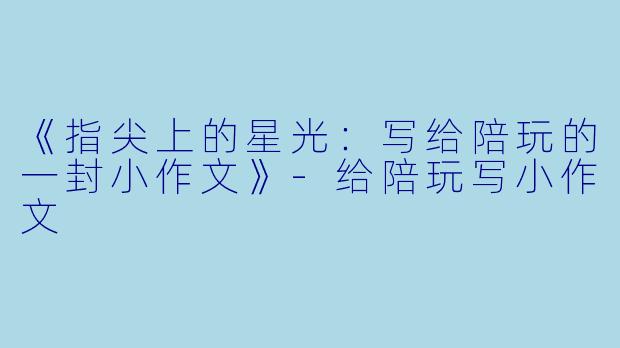 《指尖上的星光：写给陪玩的一封小作文》-给陪玩写小作文