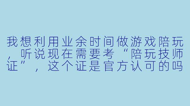 我想利用业余时间做游戏陪玩,听说现在需要考“陪玩技师证”,这个证是官方认可的吗?考了之后接单真的能涨价吗?-陪玩技师证