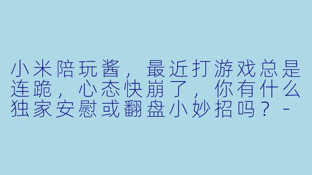 小米陪玩酱，最近打游戏总是连跪，心态快崩了，你有什么独家安慰或翻盘小妙招吗？