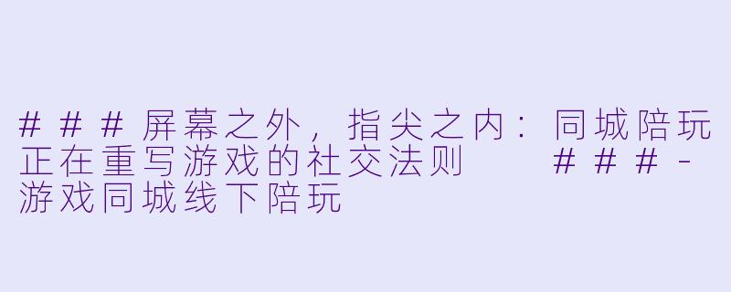 ###屏幕之外,指尖之内:同城陪玩正在重写游戏的社交法则
###-游戏同城线下陪玩